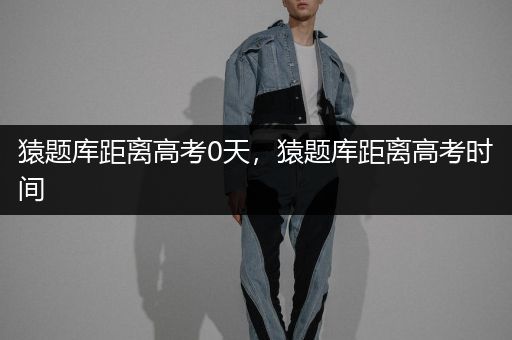 猿题库距离高考0天，猿题库距离高考时间