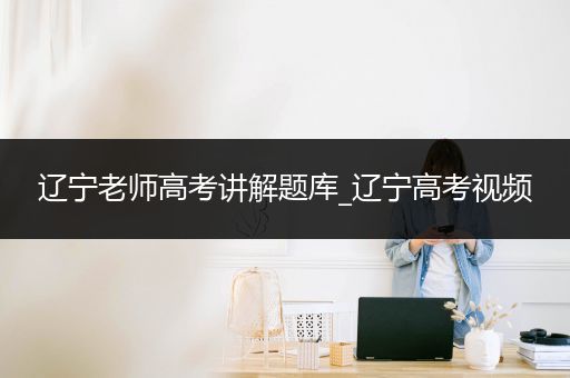 辽宁老师高考讲解题库_辽宁高考视频