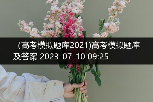 （高考模拟题库2021)高考模拟题库及答案 2023-07-10 09:25