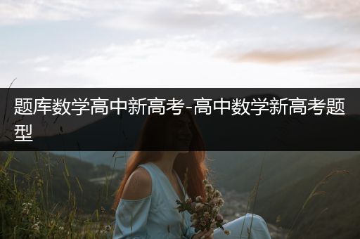 题库数学高中新高考-高中数学新高考题型