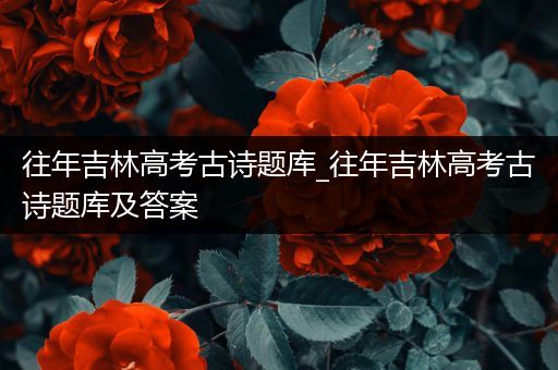 往年吉林高考古诗题库_往年吉林高考古诗题库及答案