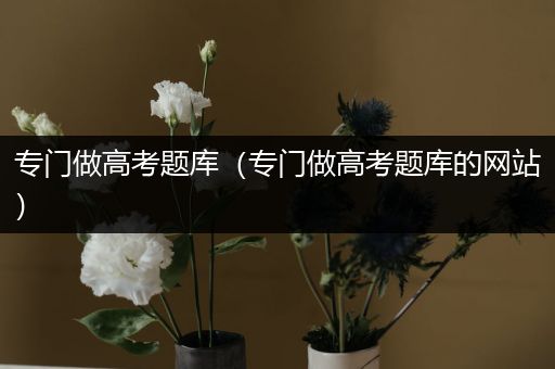 专门做高考题库（专门做高考题库的网站）