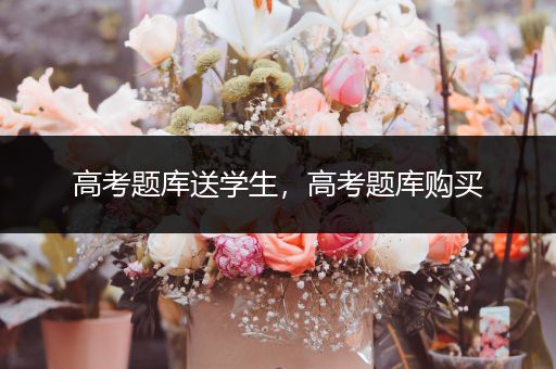 高考题库送学生，高考题库购买