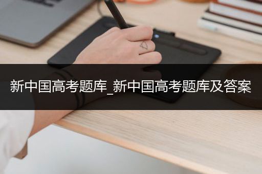 新中国高考题库_新中国高考题库及答案