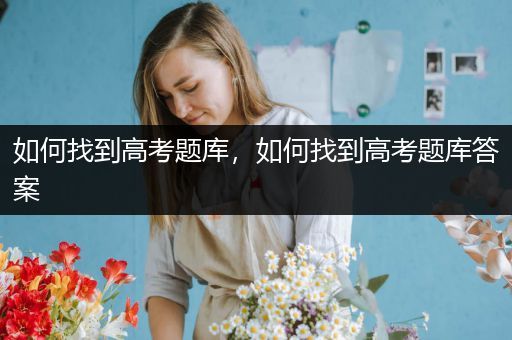 如何找到高考题库，如何找到高考题库答案