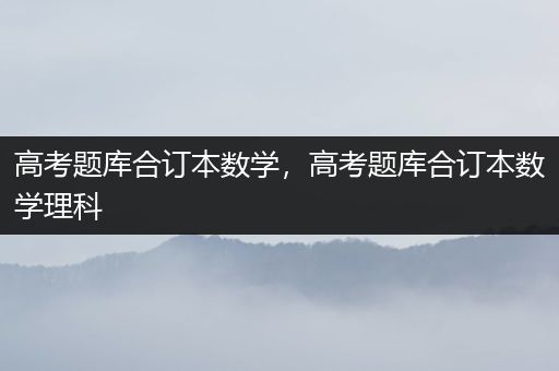 高考题库合订本数学，高考题库合订本数学理科