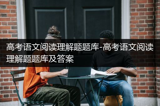 高考语文阅读理解题题库-高考语文阅读理解题题库及答案