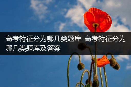 高考特征分为哪几类题库-高考特征分为哪几类题库及答案