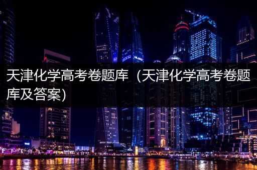 天津化学高考卷题库（天津化学高考卷题库及答案）