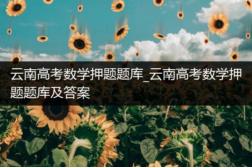 云南高考数学押题题库_云南高考数学押题题库及答案