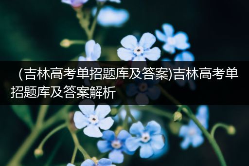 （吉林高考单招题库及答案)吉林高考单招题库及答案解析