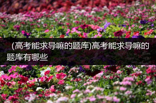 （高考能求导嘛的题库)高考能求导嘛的题库有哪些