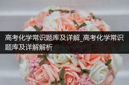 高考化学常识题库及详解_高考化学常识题库及详解解析