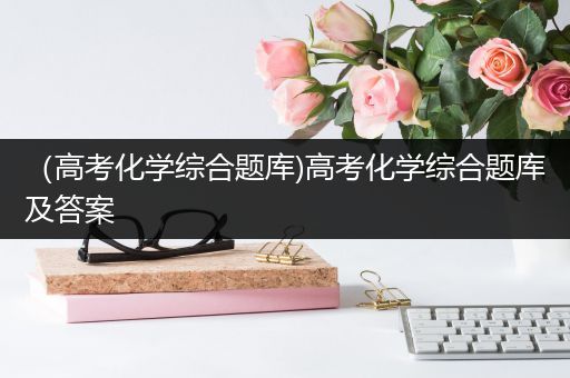 （高考化学综合题库)高考化学综合题库及答案