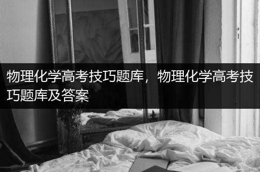 物理化学高考技巧题库，物理化学高考技巧题库及答案