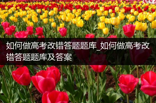 如何做高考改错答题题库_如何做高考改错答题题库及答案