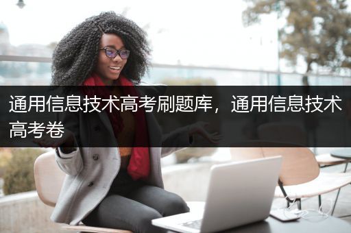通用信息技术高考刷题库，通用信息技术高考卷