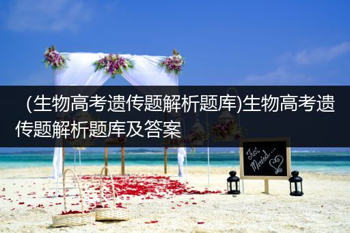 （生物高考遗传题解析题库)生物高考遗传题解析题库及答案