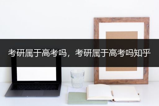 考研属于高考吗，考研属于高考吗知乎