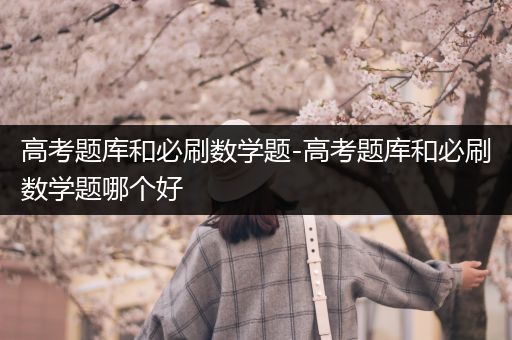 高考题库和必刷数学题-高考题库和必刷数学题哪个好