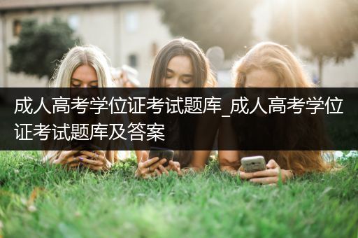 成人高考学位证考试题库_成人高考学位证考试题库及答案