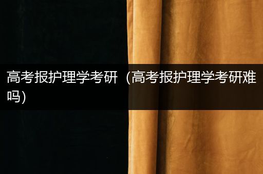 高考报护理学考研（高考报护理学考研难吗）
