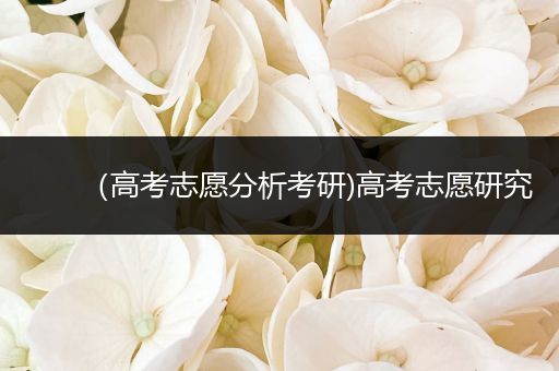 （高考志愿分析考研)高考志愿研究