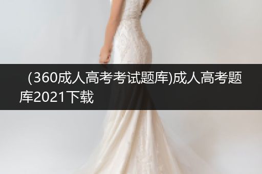 （360成人高考考试题库)成人高考题库2021下载