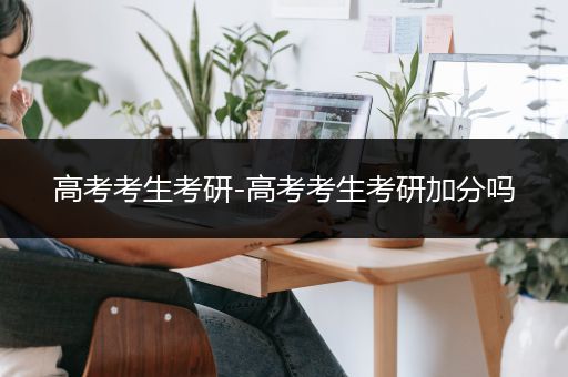 高考考生考研-高考考生考研加分吗