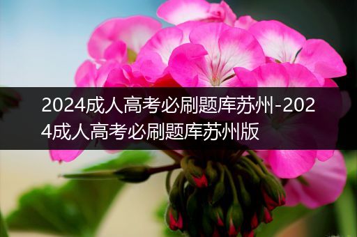 2024成人高考必刷题库苏州-2024成人高考必刷题库苏州版