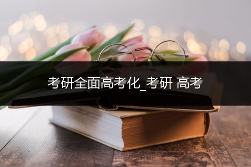 考研全面高考化_考研 高考