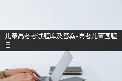 儿童高考考试题库及答案-高考儿童画题目