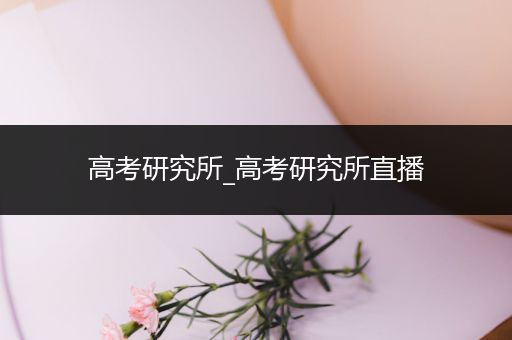 高考研究所_高考研究所直播