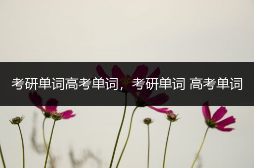 考研单词高考单词，考研单词 高考单词
