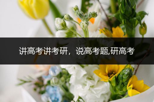 讲高考讲考研，说高考题,研高考