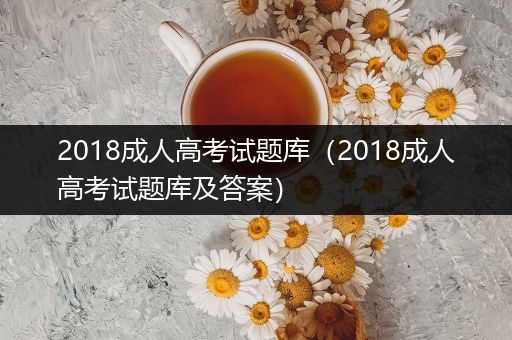2018成人高考试题库（2018成人高考试题库及答案）