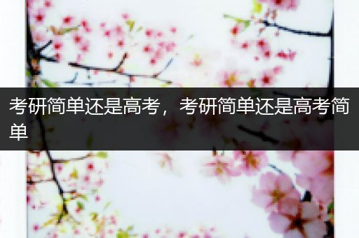 考研简单还是高考，考研简单还是高考简单