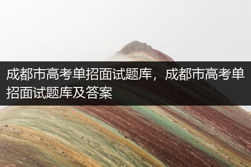 成都市高考单招面试题库，成都市高考单招面试题库及答案