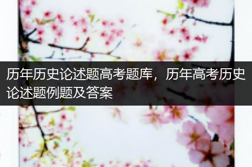 历年历史论述题高考题库，历年高考历史论述题例题及答案