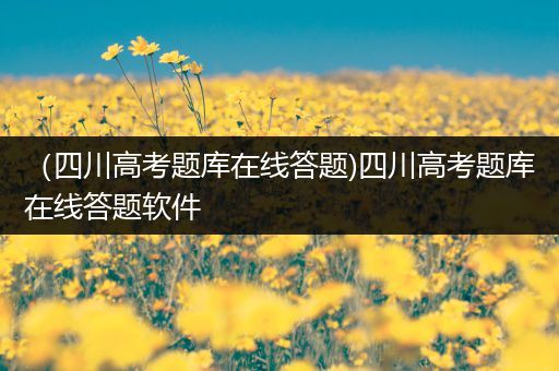 （四川高考题库在线答题)四川高考题库在线答题软件