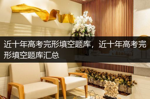 近十年高考完形填空题库，近十年高考完形填空题库汇总