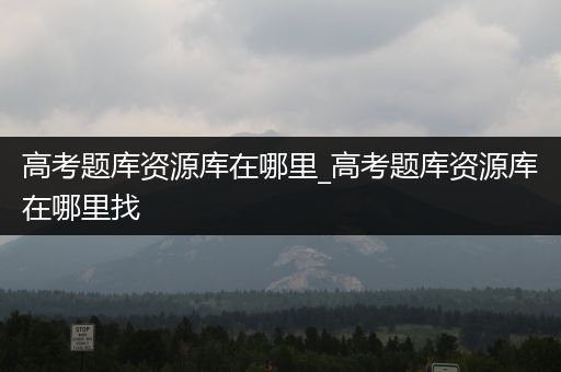高考题库资源库在哪里_高考题库资源库在哪里找