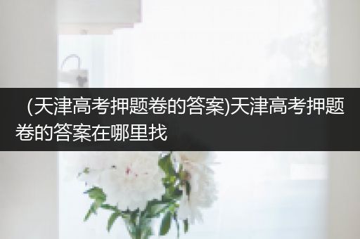 （天津高考押题卷的答案)天津高考押题卷的答案在哪里找