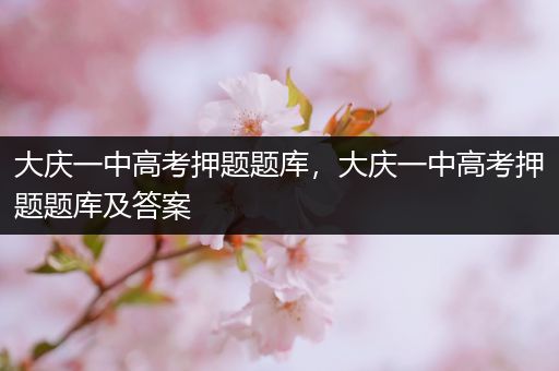 大庆一中高考押题题库，大庆一中高考押题题库及答案