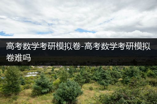 高考数学考研模拟卷-高考数学考研模拟卷难吗