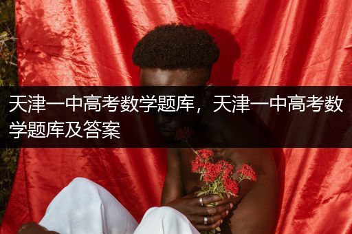 天津一中高考数学题库，天津一中高考数学题库及答案