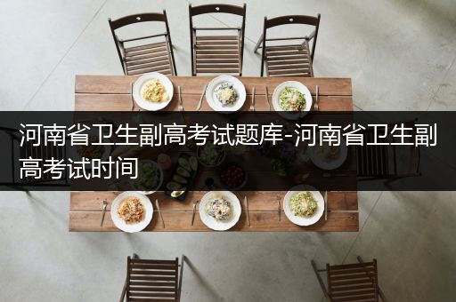河南省卫生副高考试题库-河南省卫生副高考试时间