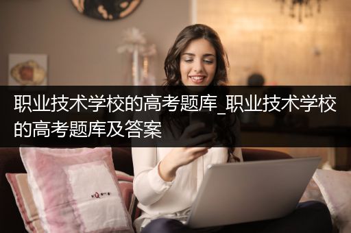职业技术学校的高考题库_职业技术学校的高考题库及答案