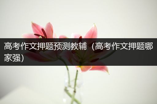 高考作文押题预测教辅（高考作文押题哪家强）