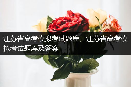 江苏省高考模拟考试题库，江苏省高考模拟考试题库及答案